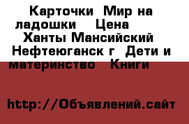 Карточки “Мир на ладошки“ › Цена ­ 300 - Ханты-Мансийский, Нефтеюганск г. Дети и материнство » Книги, CD, DVD   